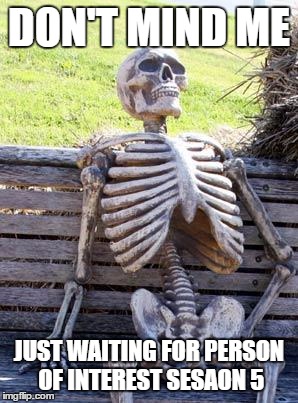 Waiting Skeleton | DON'T MIND ME; JUST WAITING FOR PERSON OF INTEREST SESAON 5 | image tagged in memes,waiting skeleton | made w/ Imgflip meme maker