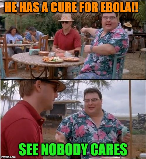 See Nobody Cares | HE HAS A CURE FOR EBOLA!! SEE NOBODY CARES | image tagged in memes,see nobody cares | made w/ Imgflip meme maker