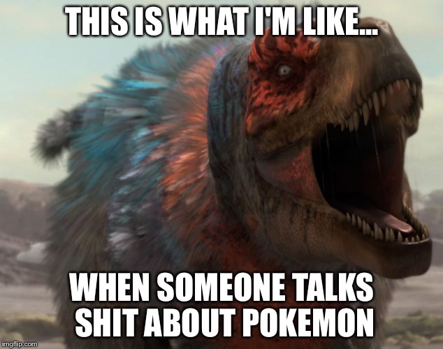 T-rex pokemon | THIS IS WHAT I'M LIKE... WHEN SOMEONE TALKS SHIT ABOUT POKEMON | image tagged in t-rex pokemon | made w/ Imgflip meme maker