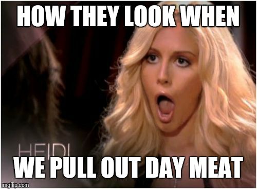 So Much Drama | HOW THEY LOOK WHEN; WE PULL OUT DAY MEAT | image tagged in memes,so much drama | made w/ Imgflip meme maker