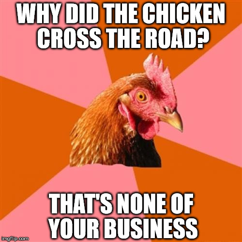 Anti Joke Kermit Chicken | WHY DID THE CHICKEN CROSS THE ROAD? THAT'S NONE OF YOUR BUSINESS | image tagged in memes,anti joke chicken | made w/ Imgflip meme maker