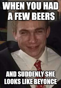 Few drinks | WHEN YOU HAD A FEW BEERS; AND SUDDENLY SHE LOOKS LIKE BEYONCE | image tagged in drinking,beer,memes,drunk,crazy,10 guy | made w/ Imgflip meme maker