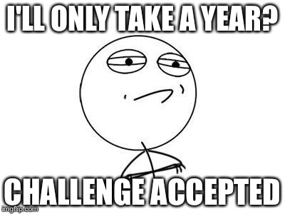 Challenge Accepted Rage Face Meme | I'LL ONLY TAKE A YEAR? CHALLENGE ACCEPTED | image tagged in memes,challenge accepted rage face | made w/ Imgflip meme maker