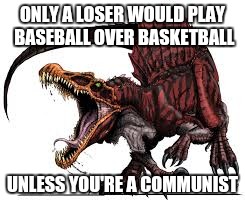 Communist Spinosaurus | ONLY A LOSER WOULD PLAY BASEBALL OVER BASKETBALL; UNLESS YOU'RE A COMMUNIST | image tagged in communist spinosaurus | made w/ Imgflip meme maker