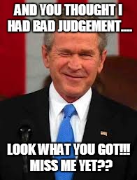 George Bush | AND YOU THOUGHT I HAD BAD JUDGEMENT.... LOOK WHAT YOU GOT!!!  MISS ME YET?? | image tagged in memes,george bush | made w/ Imgflip meme maker