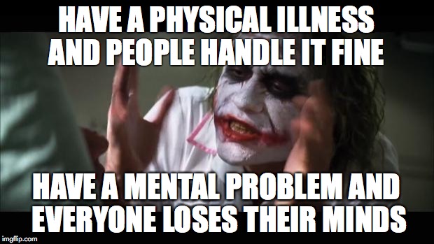 And everybody loses their minds | HAVE A PHYSICAL ILLNESS AND PEOPLE HANDLE IT FINE; HAVE A MENTAL PROBLEM AND EVERYONE LOSES THEIR MINDS | image tagged in memes,and everybody loses their minds | made w/ Imgflip meme maker