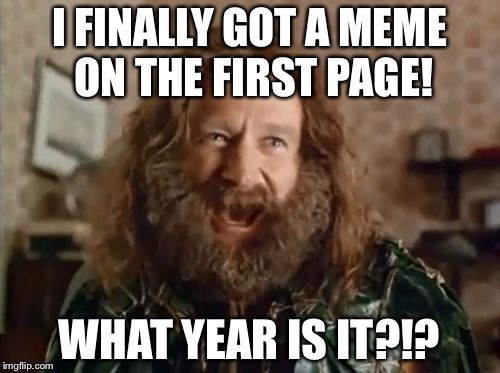 I could be wrong, but I may have missed my meme if it was on the first page. | I FINALLY GOT A MEME ON THE FIRST PAGE! WHAT YEAR IS IT?!? | image tagged in memes,what year is it | made w/ Imgflip meme maker