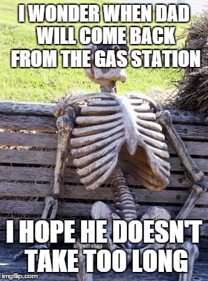 Waiting Skeleton | I WONDER WHEN DAD WILL COME BACK FROM THE GAS STATION; I HOPE HE DOESN'T TAKE TOO LONG | image tagged in memes,waiting skeleton | made w/ Imgflip meme maker