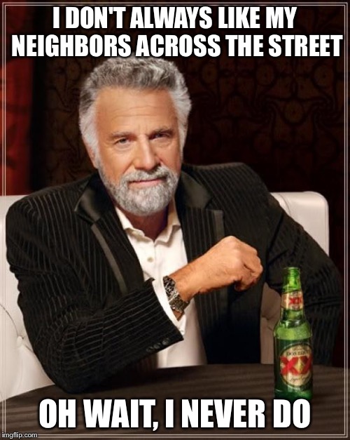 The Most Interesting Man In The World | I DON'T ALWAYS LIKE MY NEIGHBORS ACROSS THE STREET; OH WAIT, I NEVER DO | image tagged in memes,the most interesting man in the world | made w/ Imgflip meme maker