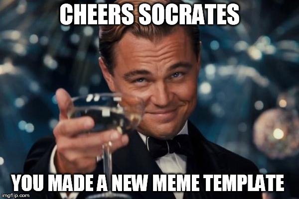 Leonardo Dicaprio Cheers | CHEERS SOCRATES; YOU MADE A NEW MEME TEMPLATE | image tagged in memes,leonardo dicaprio cheers | made w/ Imgflip meme maker