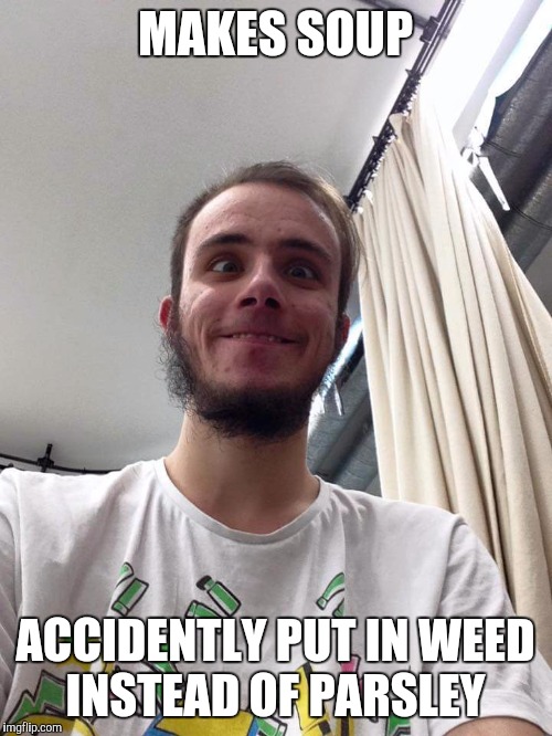 Dangerous Dom | MAKES SOUP; ACCIDENTLY PUT IN WEED INSTEAD OF PARSLEY | image tagged in weed,420,cooking,banter,too damn high,stoner | made w/ Imgflip meme maker
