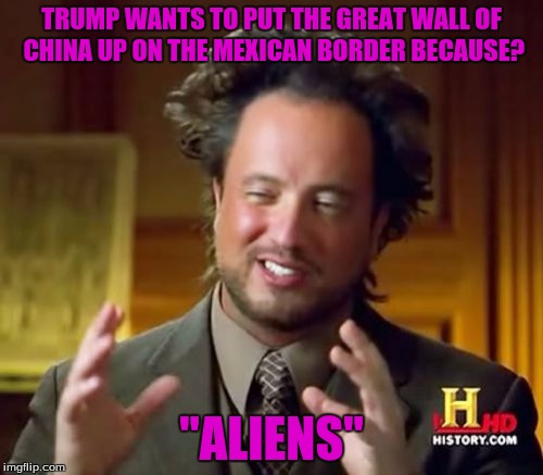 Ancient Aliens Meme | TRUMP WANTS TO PUT THE GREAT WALL OF CHINA UP ON THE MEXICAN BORDER BECAUSE? "ALIENS" | image tagged in memes,ancient aliens | made w/ Imgflip meme maker