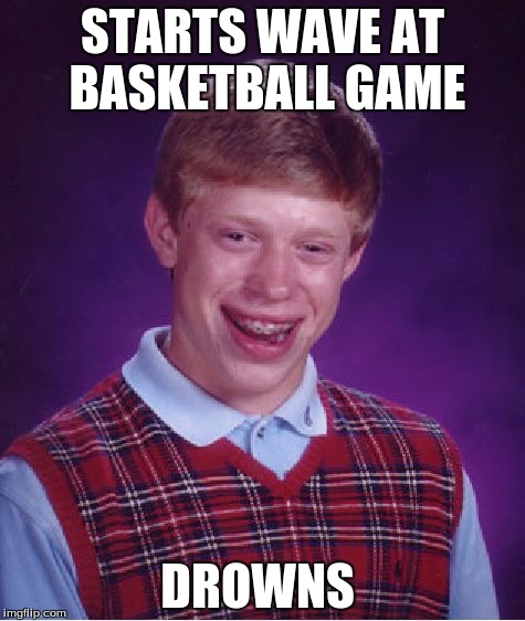 Bad Luck Brian Meme | STARTS WAVE AT BASKETBALL GAME; DROWNS | image tagged in memes,bad luck brian | made w/ Imgflip meme maker