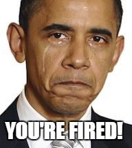 Obama crying | YOU'RE FIRED! | image tagged in obama crying | made w/ Imgflip meme maker