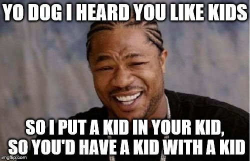Not mine | YO DOG I HEARD YOU LIKE KIDS; SO I PUT A KID IN YOUR KID, SO YOU'D HAVE A KID WITH A KID | image tagged in memes,yo dawg heard you | made w/ Imgflip meme maker