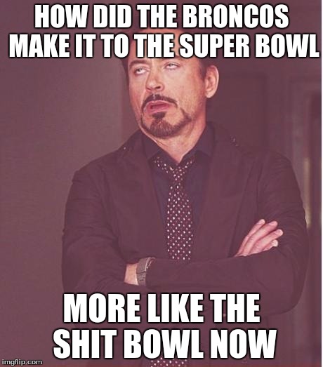 Face You Make Robert Downey Jr | HOW DID THE BRONCOS MAKE IT TO THE SUPER BOWL; MORE LIKE THE SHIT BOWL NOW | image tagged in memes,face you make robert downey jr | made w/ Imgflip meme maker