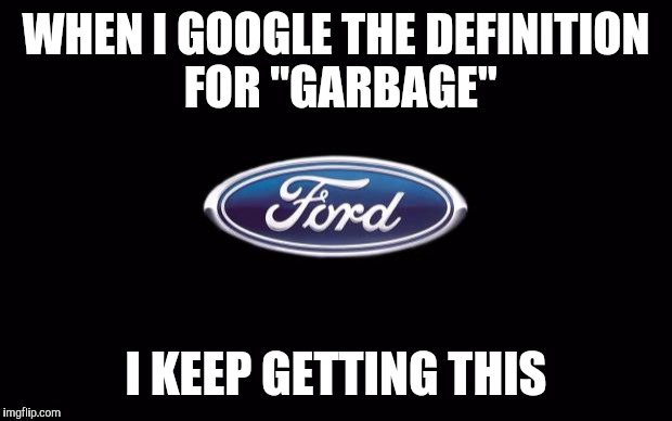 Ford  | WHEN I GOOGLE THE DEFINITION FOR "GARBAGE"; I KEEP GETTING THIS | image tagged in ford,funny memes,memes | made w/ Imgflip meme maker