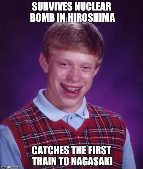 Bad Luck Brian | SURVIVES NUCLEAR BOMB IN HIROSHIMA; CATCHES THE FIRST TRAIN TO NAGASAKI | image tagged in memes,bad luck brian | made w/ Imgflip meme maker