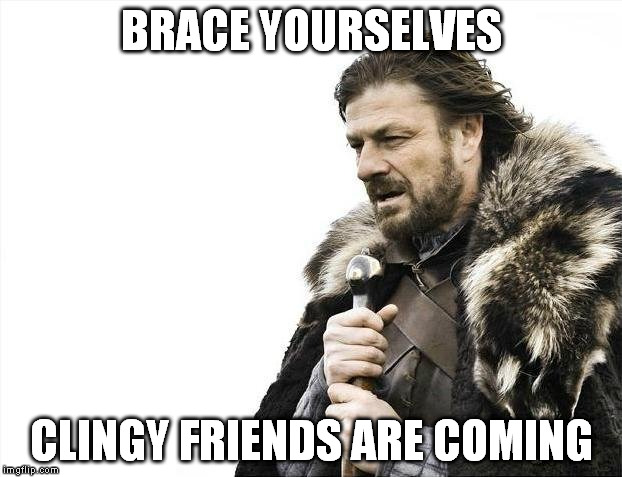 Brace Yourselves X is Coming Meme | BRACE YOURSELVES CLINGY FRIENDS ARE COMING | image tagged in memes,brace yourselves x is coming | made w/ Imgflip meme maker