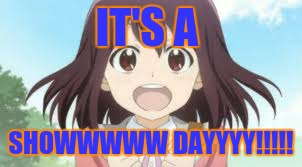 IT'S A; SHOWWWWW DAYYYY!!!!! | image tagged in it's a showwwww dayyyy | made w/ Imgflip meme maker