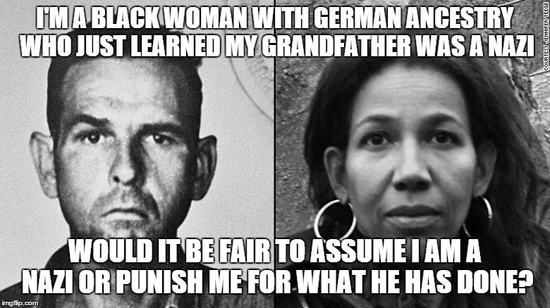 no one chooses their descendents | I'M A BLACK WOMAN WITH GERMAN ANCESTRY WHO JUST LEARNED MY GRANDFATHER WAS A NAZI; WOULD IT BE FAIR TO ASSUME I AM A NAZI OR PUNISH ME FOR WHAT HE HAS DONE? | image tagged in memes,racism | made w/ Imgflip meme maker
