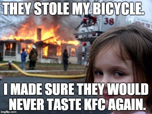 Disaster Girl | THEY STOLE MY BICYCLE. I MADE SURE THEY WOULD NEVER TASTE KFC AGAIN. | image tagged in memes,disaster girl | made w/ Imgflip meme maker