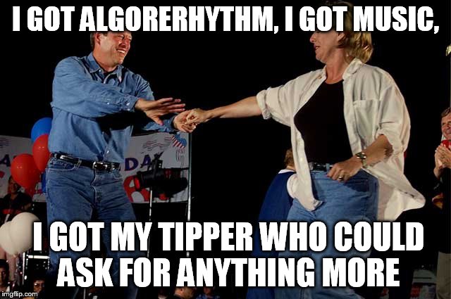 I GOT ALGORERHYTHM, I GOT MUSIC, I GOT MY TIPPER
WHO COULD ASK FOR ANYTHING MORE | made w/ Imgflip meme maker