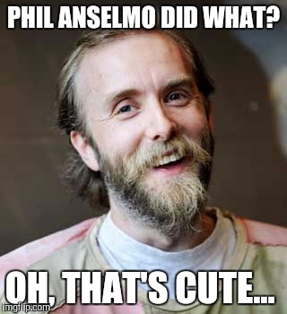 Varg | PHIL ANSELMO DID WHAT? OH, THAT'S CUTE... | image tagged in varg | made w/ Imgflip meme maker