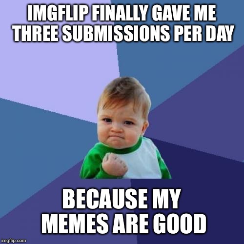 Success Kid | IMGFLIP FINALLY GAVE ME THREE SUBMISSIONS PER DAY; BECAUSE MY MEMES ARE GOOD | image tagged in memes,success kid | made w/ Imgflip meme maker
