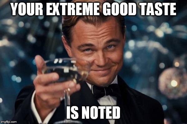 Leonardo Dicaprio Cheers Meme | YOUR EXTREME GOOD TASTE IS NOTED | image tagged in memes,leonardo dicaprio cheers | made w/ Imgflip meme maker