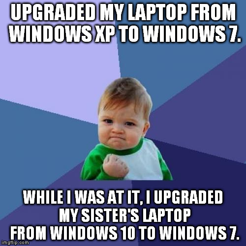 Windows 10 isn't the worst Windows I've ever had the displeasure of coming in contact with. Windows CE is. 10 is #2. Then Vista. | UPGRADED MY LAPTOP FROM WINDOWS XP TO WINDOWS 7. WHILE I WAS AT IT, I UPGRADED MY SISTER'S LAPTOP FROM WINDOWS 10 TO WINDOWS 7. | image tagged in memes,success kid | made w/ Imgflip meme maker