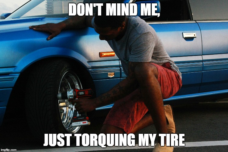 DON'T MIND ME, JUST TORQUING MY TIRE | image tagged in comedy | made w/ Imgflip meme maker