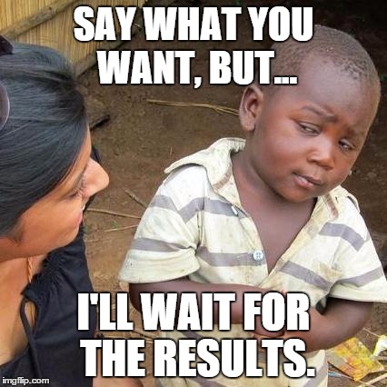 Third World Skeptical Kid Meme | SAY WHAT YOU WANT, BUT... I'LL WAIT FOR THE RESULTS. | image tagged in memes,third world skeptical kid | made w/ Imgflip meme maker