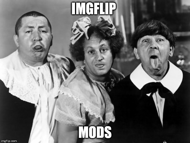 imgflip mods  | IMGFLIP; MODS | image tagged in three stooges | made w/ Imgflip meme maker