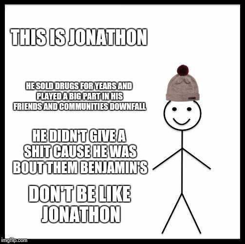 Be Like Bill | THIS IS JONATHON; HE SOLD DRUGS FOR YEARS AND PLAYED A BIG PART IN HIS FRIENDS AND COMMUNITIES DOWNFALL; HE DIDN'T GIVE A SHIT CAUSE HE WAS BOUT THEM BENJAMIN'S; DON'T BE LIKE JONATHON | image tagged in memes,be like bill | made w/ Imgflip meme maker