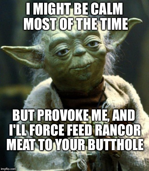 Savage Yoda | I MIGHT BE CALM MOST OF THE TIME; BUT PROVOKE ME, AND I'LL FORCE FEED RANCOR MEAT TO YOUR BUTTHOLE | image tagged in memes,star wars yoda | made w/ Imgflip meme maker