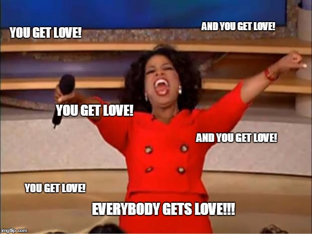 Oprah You Get A | AND YOU GET LOVE! YOU GET LOVE! YOU GET LOVE! AND YOU GET LOVE! YOU GET LOVE! EVERYBODY GETS LOVE!!! | image tagged in memes,oprah you get a | made w/ Imgflip meme maker