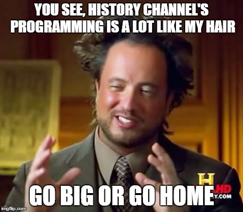 History Channel's programming | YOU SEE, HISTORY CHANNEL'S PROGRAMMING IS A LOT LIKE MY HAIR; GO BIG OR GO HOME | image tagged in memes,ancient aliens,history channel,cable programming,science fiction | made w/ Imgflip meme maker