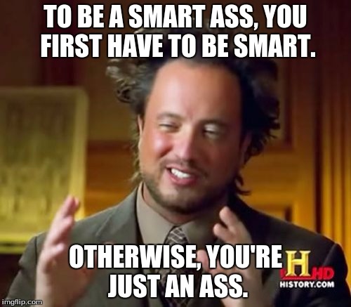 Smart ass  | TO BE A SMART ASS, YOU FIRST HAVE TO BE SMART. OTHERWISE, YOU'RE JUST AN ASS. | image tagged in memes,ancient aliens | made w/ Imgflip meme maker
