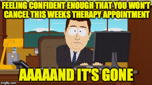 Aaaaand Its Gone | FEELING CONFIDENT ENOUGH THAT YOU WON'T CANCEL THIS WEEKS THERAPY APPOINTMENT; AAAAAND IT'S GONE | image tagged in memes,aaaaand its gone | made w/ Imgflip meme maker