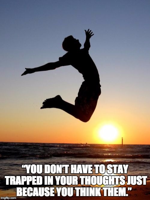 Overjoyed Meme | “YOU DON’T HAVE TO STAY TRAPPED IN YOUR THOUGHTS JUST BECAUSE YOU THINK THEM.” | image tagged in memes,overjoyed | made w/ Imgflip meme maker