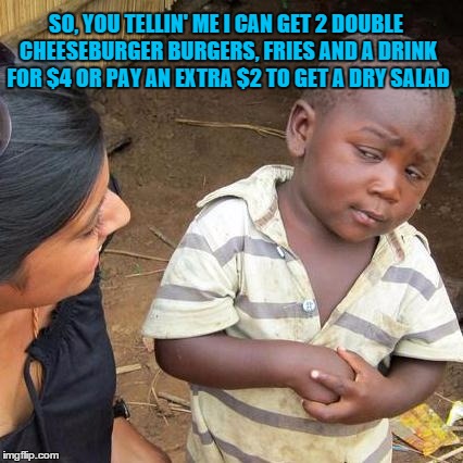 Third World Skeptical Kid | SO, YOU TELLIN' ME I CAN GET 2 DOUBLE CHEESEBURGER BURGERS, FRIES AND A DRINK FOR $4 OR PAY AN EXTRA $2 TO GET A DRY SALAD | image tagged in memes,third world skeptical kid | made w/ Imgflip meme maker