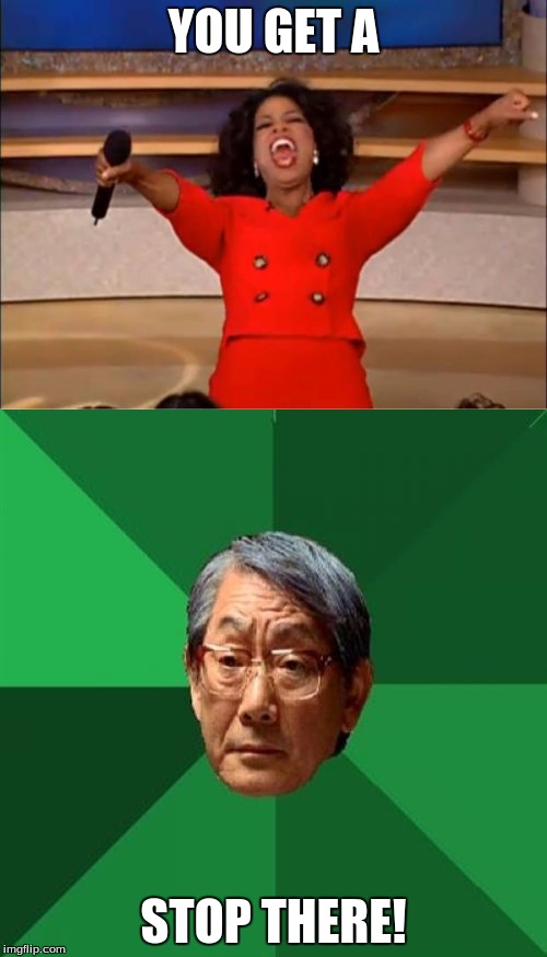 When memes collide | YOU GET A; STOP THERE! | image tagged in oprah you get a,high expectations asian father | made w/ Imgflip meme maker