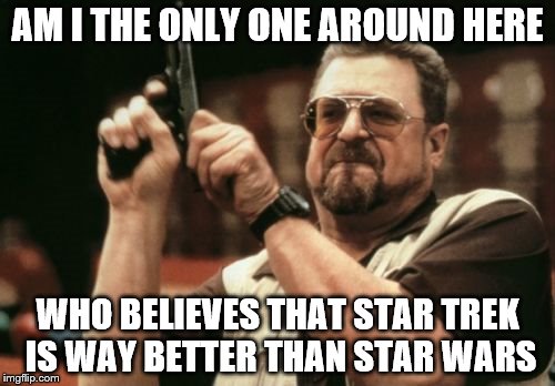 Am I The Only One Around Here | AM I THE ONLY ONE AROUND HERE; WHO BELIEVES THAT STAR TREK IS WAY BETTER THAN STAR WARS | image tagged in memes,am i the only one around here | made w/ Imgflip meme maker