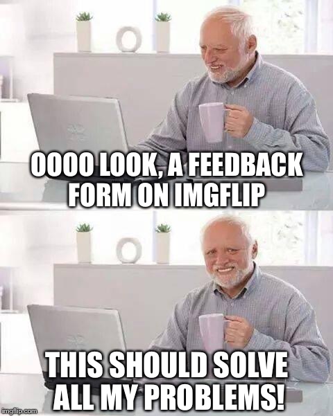 Hide the Pain Harold Meme | OOOO LOOK, A FEEDBACK FORM ON IMGFLIP; THIS SHOULD SOLVE ALL MY PROBLEMS! | image tagged in hide the pain harold | made w/ Imgflip meme maker