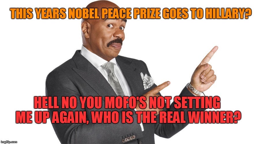 hillary nobel peace prize | THIS YEARS NOBEL PEACE PRIZE GOES TO HILLARY? HELL NO YOU MOFO'S NOT SETTING ME UP AGAIN, WHO IS THE REAL WINNER? | image tagged in hillary clinton,steve harvey | made w/ Imgflip meme maker