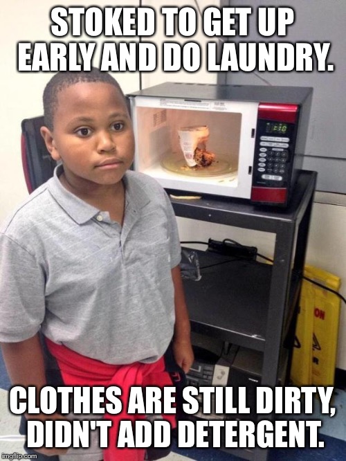 black kid microwave | STOKED TO GET UP EARLY AND DO LAUNDRY. CLOTHES ARE STILL DIRTY, DIDN'T ADD DETERGENT. | image tagged in black kid microwave | made w/ Imgflip meme maker