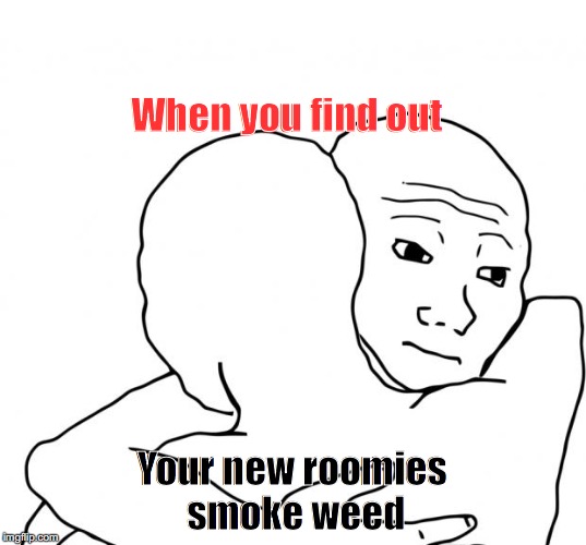 I Know That Feel Bro Meme | When you find out; Your new roomies smoke weed | image tagged in memes,i know that feel bro | made w/ Imgflip meme maker