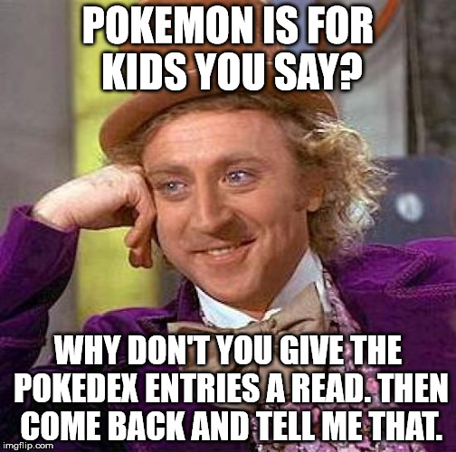 My response to people saying that Pokemon is for kids. | POKEMON IS FOR KIDS YOU SAY? WHY DON'T YOU GIVE THE POKEDEX ENTRIES A READ. THEN COME BACK AND TELL ME THAT. | image tagged in memes,creepy condescending wonka,pokemon | made w/ Imgflip meme maker