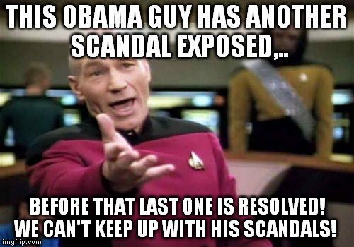 Picard Wtf Meme | THIS OBAMA GUY HAS ANOTHER SCANDAL EXPOSED,.. BEFORE THAT LAST ONE IS RESOLVED! WE CAN'T KEEP UP WITH HIS SCANDALS! | image tagged in memes,picard wtf | made w/ Imgflip meme maker